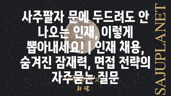 사주팔자 문에 두드려도 안 나오는 인재, 이렇게 뽑아내세요! | 인재 채용, 숨겨진 잠재력, 면접 전략