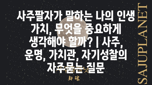 사주팔자가 말하는 나의 인생 가치, 무엇을 중요하게 생각해야 할까? | 사주, 운명, 가치관, 자기성찰