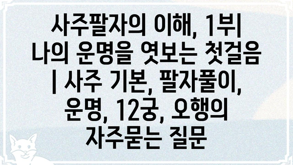 사주팔자의 이해, 1부| 나의 운명을 엿보는 첫걸음 | 사주 기본, 팔자풀이, 운명, 12궁, 오행