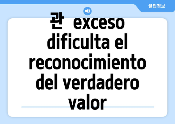 관  exceso dificulta el reconocimiento del verdadero valor