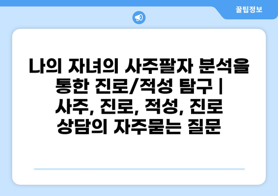 나의 자녀의 사주팔자 분석을 통한 진로/적성 탐구 | 사주, 진로, 적성, 진로 상담