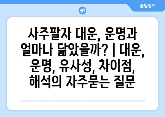 사주팔자 대운, 운명과 얼마나 닮았을까? | 대운, 운명, 유사성, 차이점, 해석