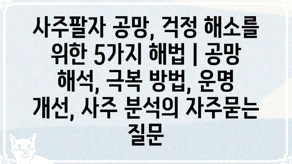 사주팔자 공망, 걱정 해소를 위한 5가지 해법 | 공망 해석, 극복 방법, 운명 개선, 사주 분석