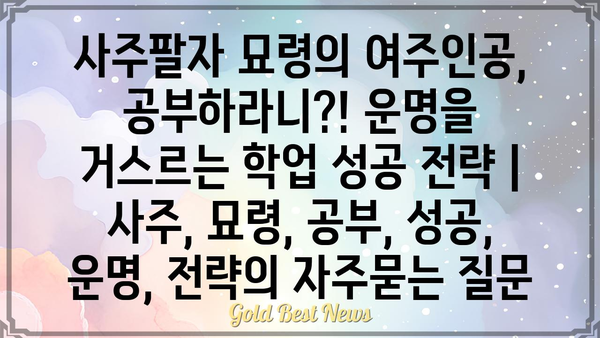 사주팔자 묘령의 여주인공, 공부하라니?! 운명을 거스르는 학업 성공 전략 | 사주, 묘령, 공부, 성공, 운명, 전략