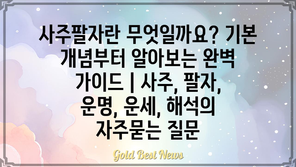 사주팔자란 무엇일까요? 기본 개념부터 알아보는 완벽 가이드 | 사주, 팔자, 운명, 운세, 해석