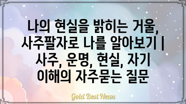 나의 현실을 밝히는 거울, 사주팔자로 나를 알아보기 | 사주, 운명, 현실, 자기 이해